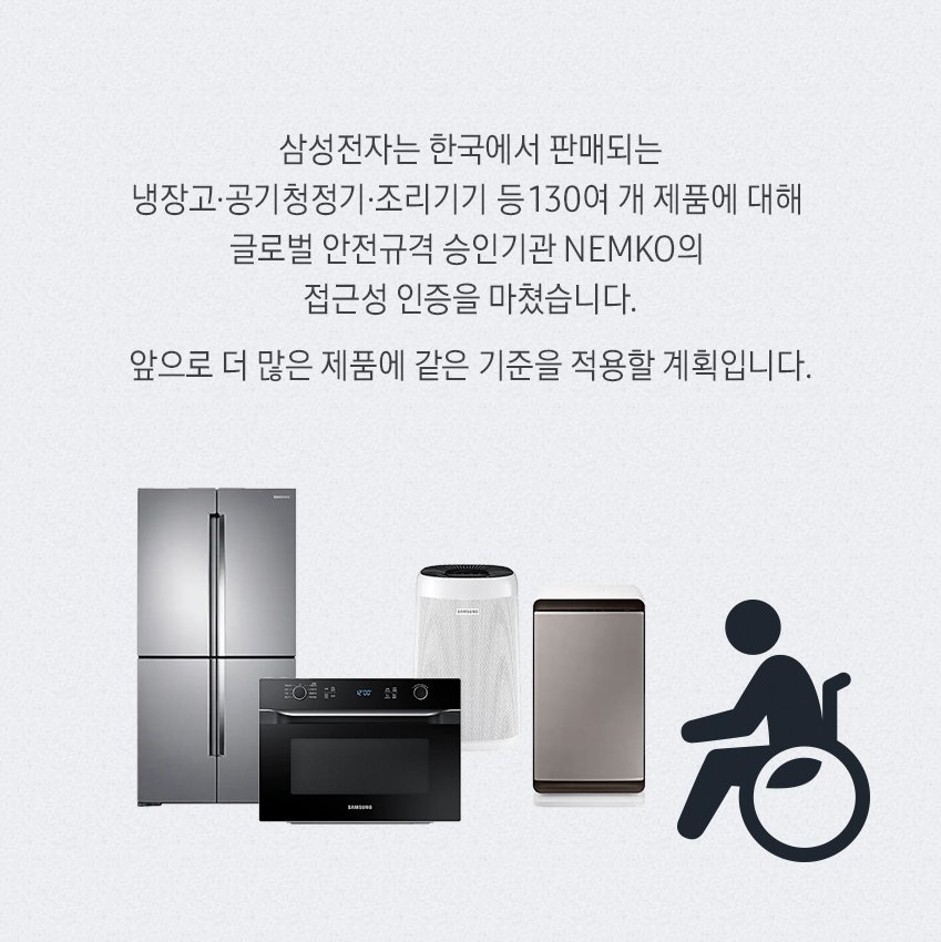 삼성전자는 한국에서 판매되는 냉장고,공기청정기, 조리기기 등 130여 개 제품에 대해 글로벌 안전규격 승인기관 NEMKO의 접근성 인증을 마쳤습니다. 앞으로 더 많은 제품에 같은 기준을 적용할 계획입니다. 